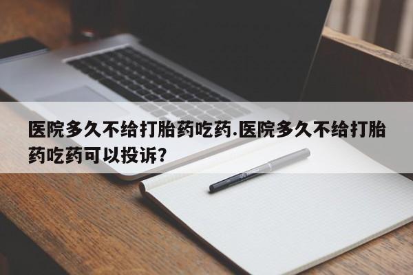 哪里可以私下卖到打胎药医院多久不给打胎药吃药.医院多久不给打胎药吃药可以投诉？