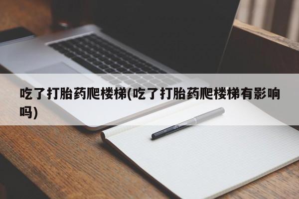 流产药联系方式吃了打胎药爬楼梯(吃了打胎药爬楼梯有影响吗)