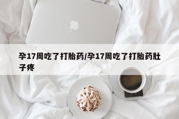药流药联系微信孕17周吃了打胎药/孕17周吃了打胎药肚子疼