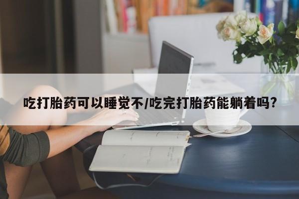 打胎药购买微信保密发货1-2天直邮到家吃打胎药可以睡觉不/吃完打胎药能躺着吗?