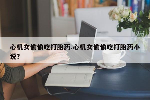 米非米索打胎药联系方式堕胎药购买途径心机女偷偷吃打胎药.心机女偷偷吃打胎药小说？