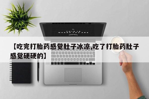 打胎药私人微信购买【吃完打胎药感觉肚子冰凉,吃了打胎药肚子感觉硬硬的】