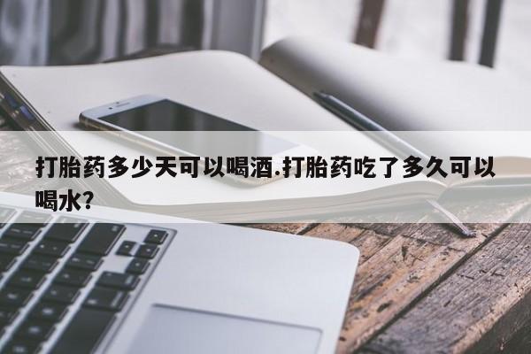 买打胎药的联系方式微信打胎药多少天可以喝酒.打胎药吃了多久可以喝水？