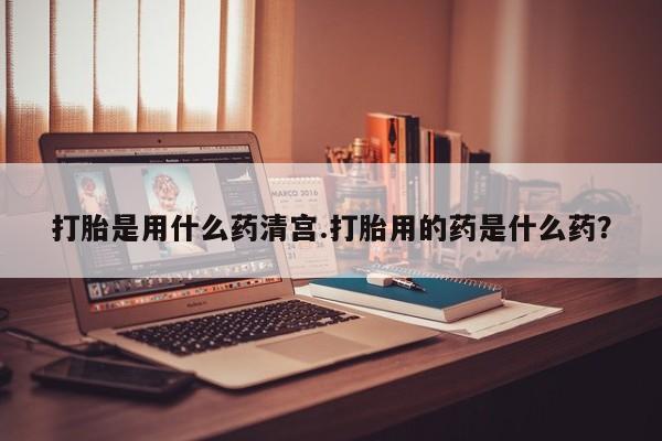米非司酮片网上药店购买方式打胎是用什么药清宫.打胎用的药是什么药？