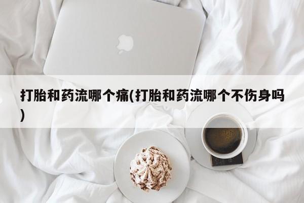 私人打胎药微信，打胎和药流哪个痛(打胎和药流哪个不伤身吗)