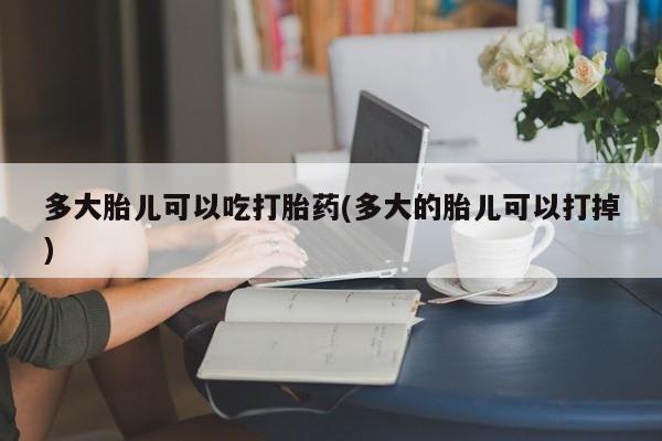 米非司酮片在线购买多大胎儿可以吃打胎药(多大的胎儿可以打掉)