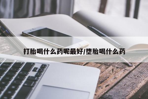 米非司酮片在线购买微信打胎喝什么药呢最好/堕胎喝什么药