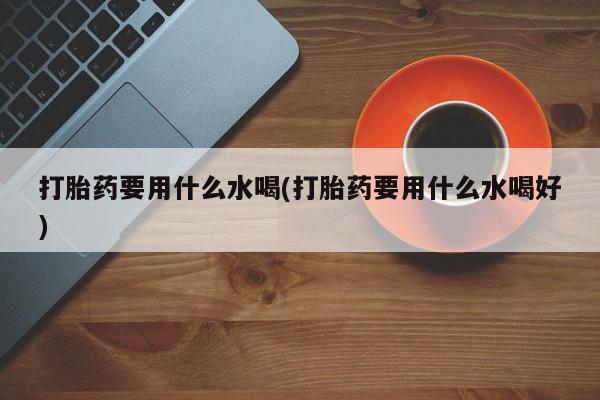 打胎药在线购买方式打胎药要用什么水喝(打胎药要用什么水喝好)