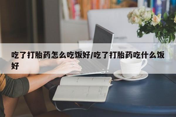 打胎药在线购买微信在线下单吃了打胎药怎么吃饭好/吃了打胎药吃什么饭好