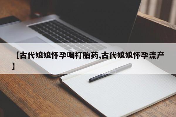私人卖打胎药微信微信誉好的商家！【古代娘娘怀孕喝打胎药,古代娘娘怀孕流产】