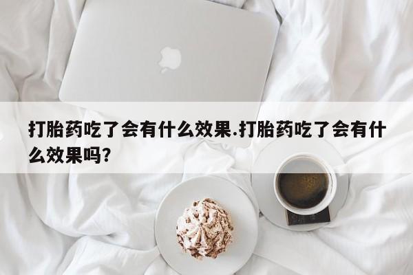 意外怀孕怎么买流产药打胎药吃了会有什么效果.打胎药吃了会有什么效果吗？