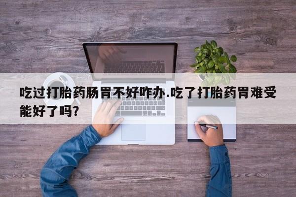 流产药网上专门卖店联系微信吃过打胎药肠胃不好咋办.吃了打胎药胃难受能好了吗？