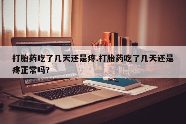 购买米非司酮片打胎药微信打胎药吃了几天还是疼.打胎药吃了几天还是疼正常吗？