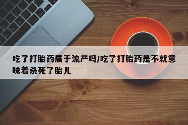 米非司酮片网上药店购买方式吃了打胎药属于流产吗/吃了打胎药是不就意味着杀死了胎儿