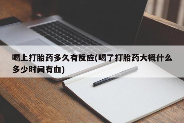 买流产药打胎药保密发货喝上打胎药多久有反应(喝了打胎药大概什么多少时间有血)