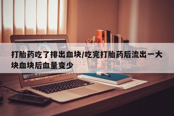流产药叫什么名字微信怎么购买打胎药吃了排出血块/吃完打胎药后流出一大块血块后血量变少