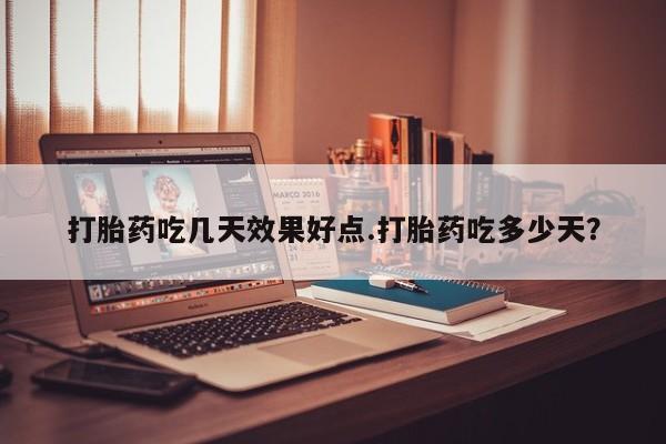 怀孕可以自己买药流吗打胎药吃几天效果好点.打胎药吃多少天？