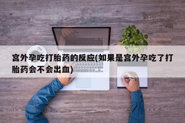 打胎药全国包邮购买联系方式微信宫外孕吃打胎药的反应(如果是宫外孕吃了打胎药会不会出血)