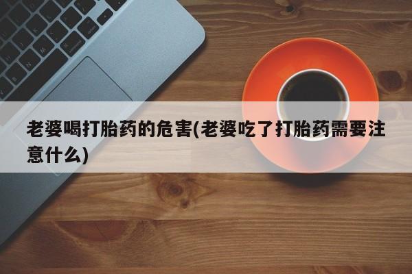 网上米非司酮片米索前列醇在线下单购买老婆喝打胎药的危害(老婆吃了打胎药需要注意什么)