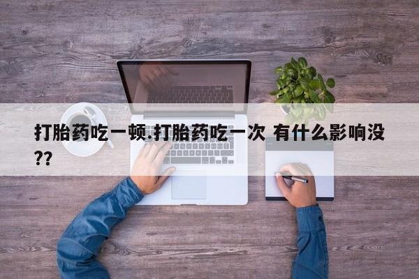 流产药微信打胎药吃一顿.打胎药吃一次 有什么影响没?？