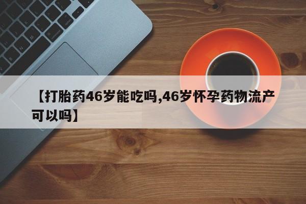 米非米索网上药店官网【打胎药46岁能吃吗,46岁怀孕药物流产可以吗】