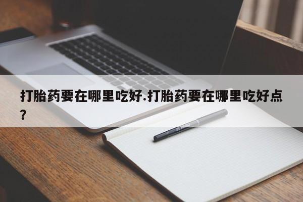 堕胎药货到付款打胎药要在哪里吃好.打胎药要在哪里吃好点？