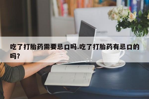 打胎药/流产药专卖微信吃了打胎药需要忌口吗.吃了打胎药有忌口的吗?